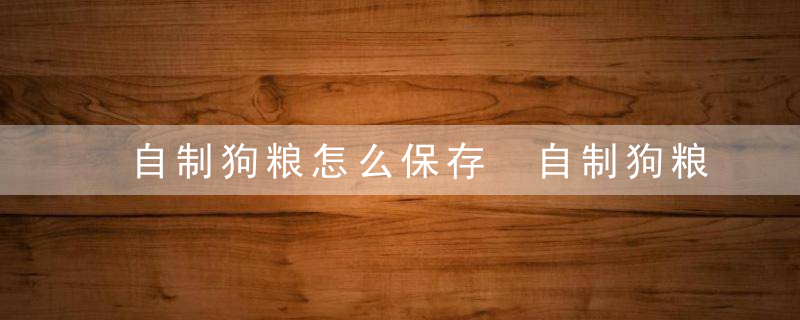 自制狗粮怎么保存 自制狗粮有什么保存方法